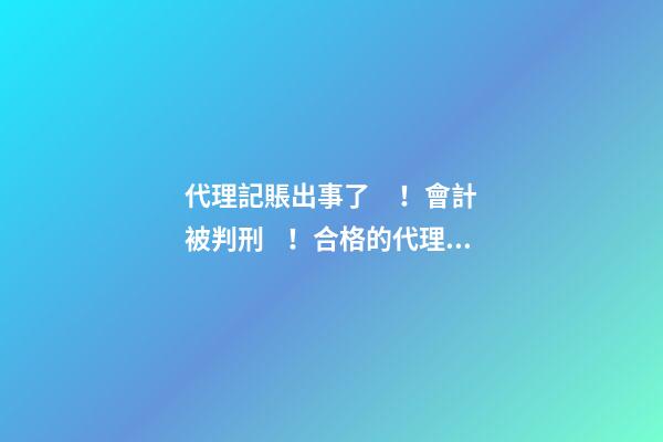 代理記賬出事了！會計被判刑！合格的代理記賬機構需要滿足哪些條件？政策早有說明